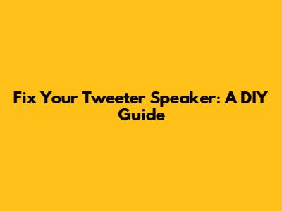 Fix Your Tweeter Speaker: A DIY Guide