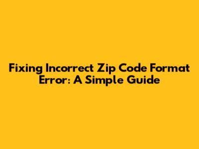 Fixing 'Incorrect Zip Code Format' Error: A Simple Guide