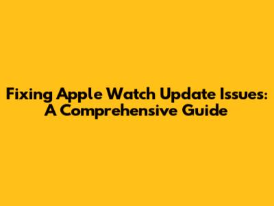 Fixing Apple Watch Update Issues: A Comprehensive Guide