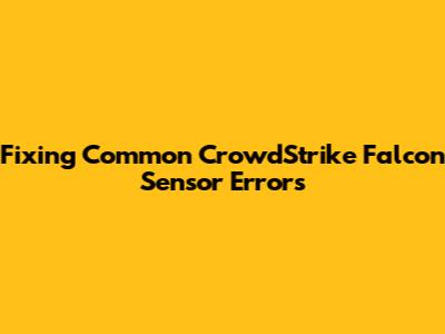 Fixing Common CrowdStrike Falcon Sensor Errors