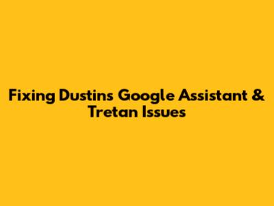 Fixing Dustin's Google Assistant & Tretan Issues