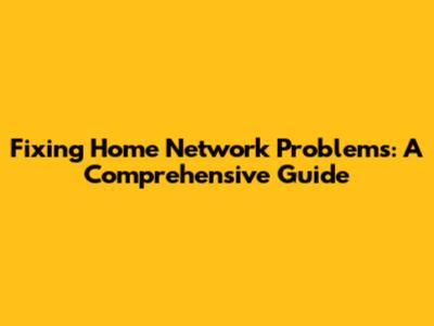 Fixing Home Network Problems: A Comprehensive Guide