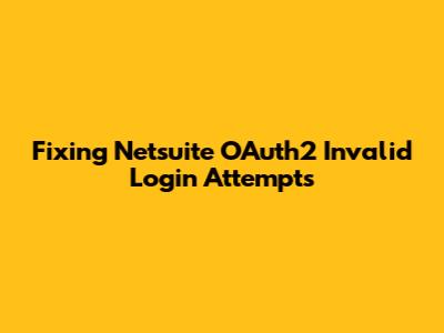 Fixing Netsuite OAuth2 Invalid Login Attempts