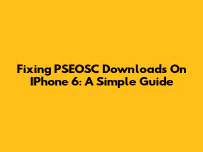 Fixing PSEOSC Downloads On IPhone 6: A Simple Guide