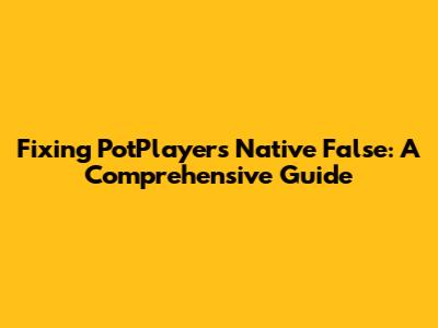 Fixing PotPlayer's Native False: A Comprehensive Guide