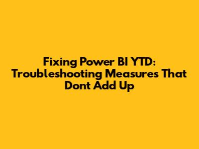 Fixing Power BI YTD: Troubleshooting Measures That Don't Add Up