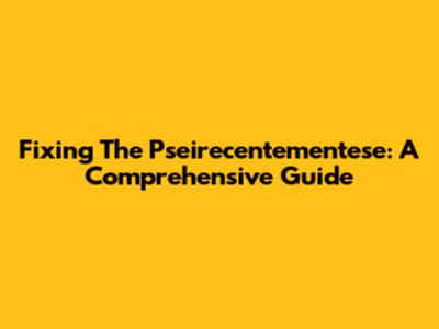 Fixing The Pseirecentementese: A Comprehensive Guide