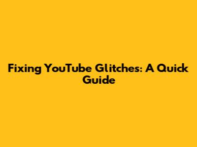 Fixing YouTube Glitches: A Quick Guide