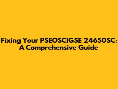 Fixing Your PSEOSCIGSE 24650SC: A Comprehensive Guide