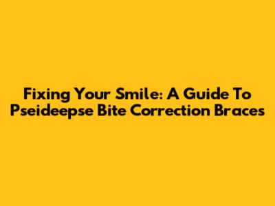 Fixing Your Smile: A Guide To Pseideepse Bite Correction Braces