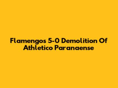 Flamengo's 5-0 Demolition Of Athletico Paranaense