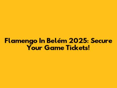 Flamengo In Belém 2025: Secure Your Game Tickets!