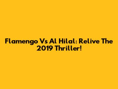 Flamengo Vs Al Hilal: Relive The 2019 Thriller!
