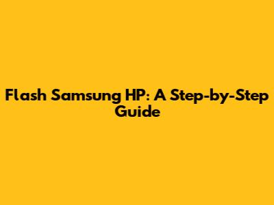 Flash Samsung HP: A Step-by-Step Guide