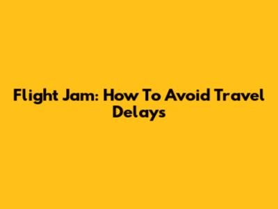 Flight Jam: How To Avoid Travel Delays