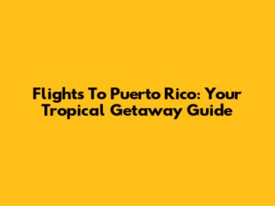 Flights To Puerto Rico: Your Tropical Getaway Guide