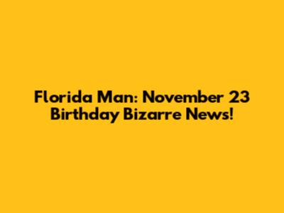 Florida Man: November 23 Birthday Bizarre News!