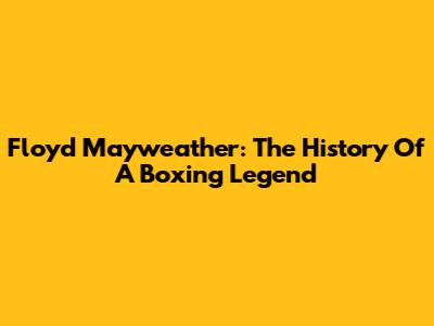 Floyd Mayweather: The History Of A Boxing Legend