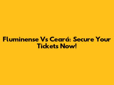 Fluminense Vs Ceará: Secure Your Tickets Now!