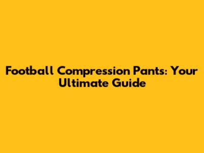 Football Compression Pants: Your Ultimate Guide