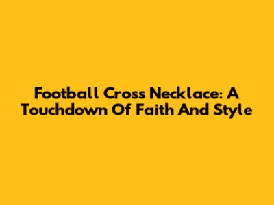 Football Cross Necklace: A Touchdown Of Faith And Style