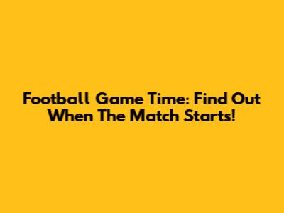 Football Game Time: Find Out When The Match Starts!