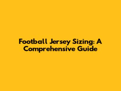 Football Jersey Sizing: A Comprehensive Guide