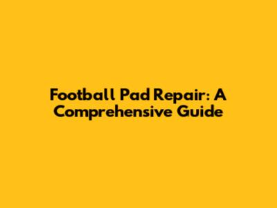 Football Pad Repair: A Comprehensive Guide