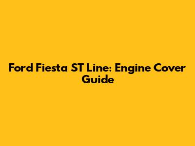 Ford Fiesta ST Line: Engine Cover Guide