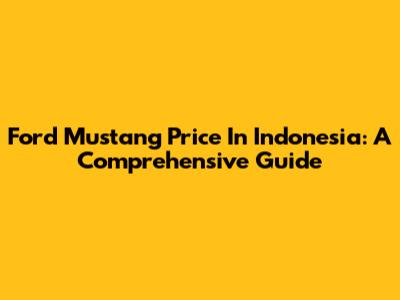 Ford Mustang Price In Indonesia: A Comprehensive Guide