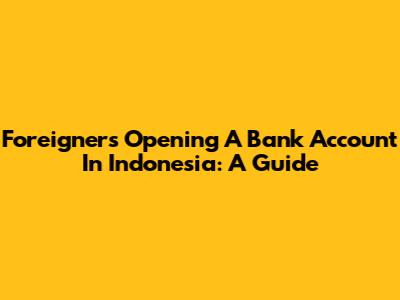 Foreigners Opening A Bank Account In Indonesia: A Guide