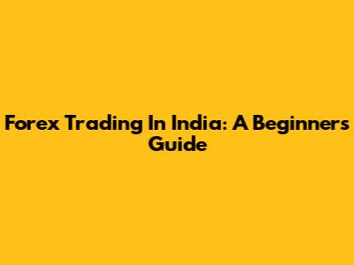 Forex Trading In India: A Beginner's Guide