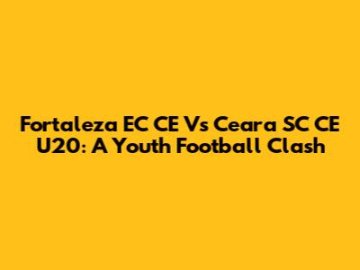 Fortaleza EC CE Vs Ceara SC CE U20: A Youth Football Clash