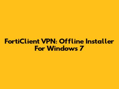 FortiClient VPN: Offline Installer For Windows 7