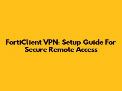 FortiClient VPN: Setup Guide For Secure Remote Access