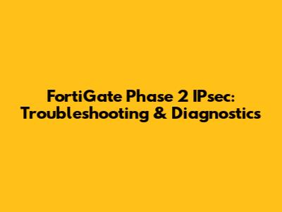 FortiGate Phase 2 IPsec: Troubleshooting & Diagnostics