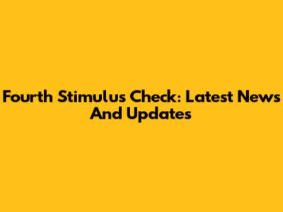 Fourth Stimulus Check: Latest News And Updates