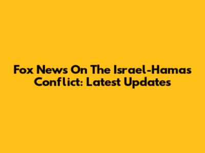 Fox News On The Israel-Hamas Conflict: Latest Updates