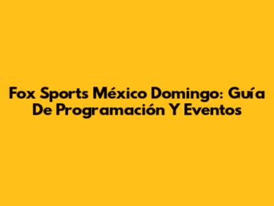 Fox Sports México Domingo: Guía De Programación Y Eventos