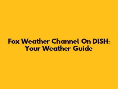 Fox Weather Channel On DISH: Your Weather Guide