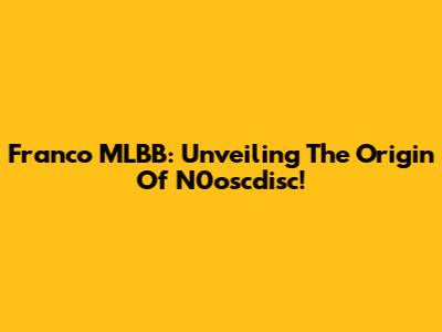 Franco MLBB: Unveiling The Origin Of N0oscdisc!