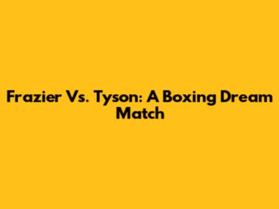 Frazier Vs. Tyson: A Boxing Dream Match