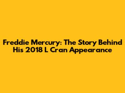 Freddie Mercury: The Story Behind His 2018 L Cran Appearance