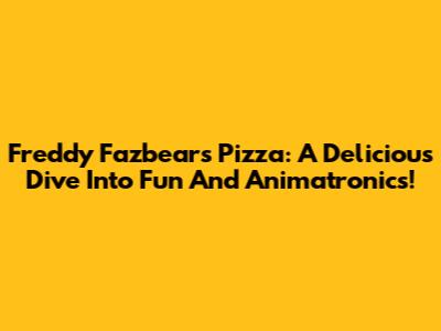 Freddy Fazbear's Pizza: A Delicious Dive Into Fun And Animatronics!