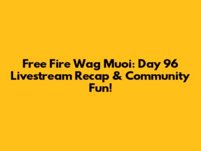 Free Fire Wag Muoi: Day 96 Livestream Recap & Community Fun!