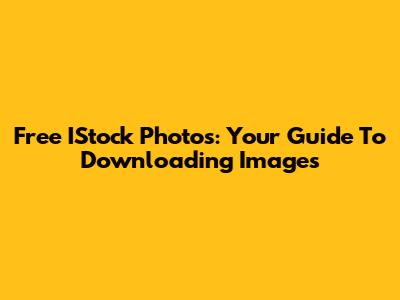 Free IStock Photos: Your Guide To Downloading Images