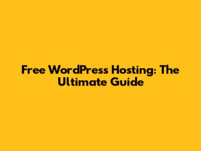 Free WordPress Hosting: The Ultimate Guide