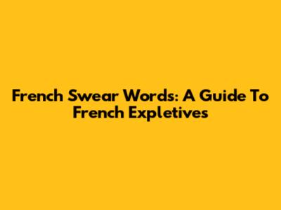 French Swear Words: A Guide To French Expletives