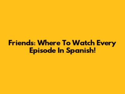 Friends: Where To Watch Every Episode In Spanish!