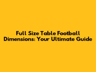 Full Size Table Football Dimensions: Your Ultimate Guide